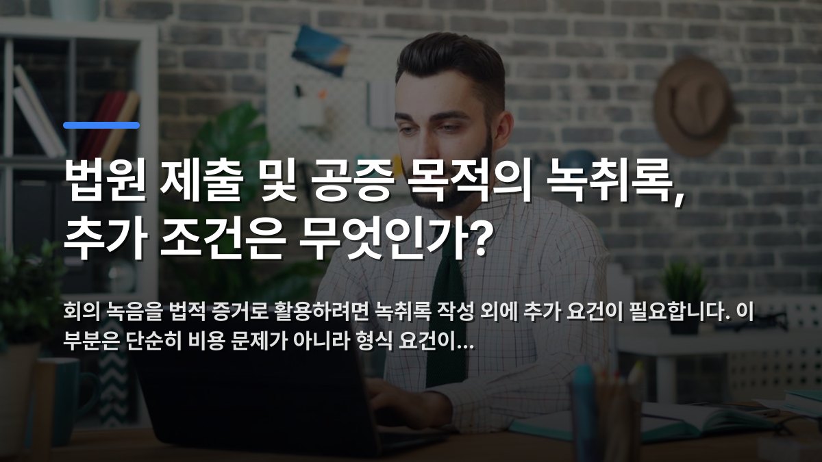 법원 제출 및 공증 목적의 녹취록, 추가 조건은 무엇인가? — 회의 녹음을 법적 증거로 활용하려면 녹취록 작성 외에 추가 요건이 필요합니다. 이 부분은 단순히 비용 문제가 아니라 형식 요건이… · 배경 사진: A young man in a modern office setting working on a laptop, sh…